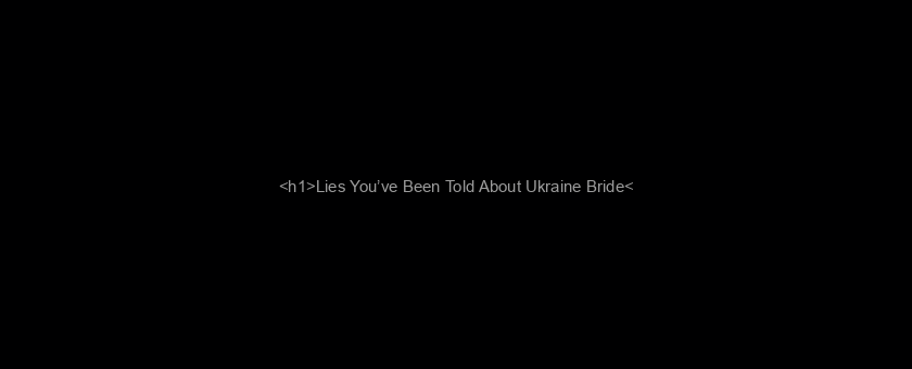 <h1>Lies You’ve Been Told About Ukraine Bride</h1>